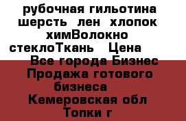 рубочная гильотина шерсть, лен, хлопок, химВолокно, стеклоТкань › Цена ­ 1 000 - Все города Бизнес » Продажа готового бизнеса   . Кемеровская обл.,Топки г.
